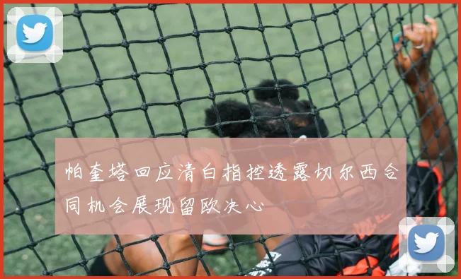 帕奎塔回应清白指控透露切尔西合同机会展现留欧决心
