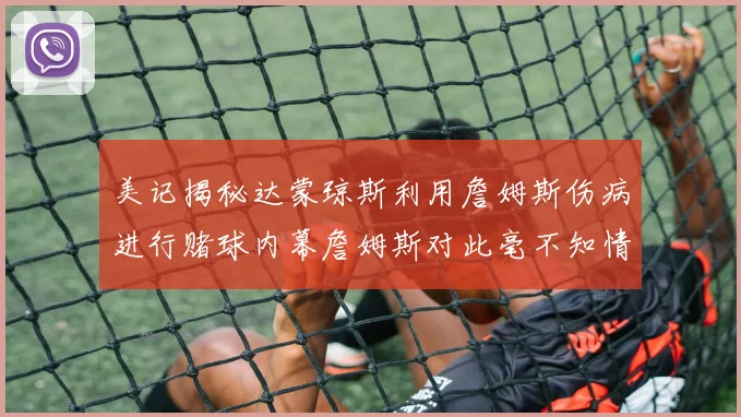 美记揭秘达蒙琼斯利用詹姆斯伤病进行赌球内幕詹姆斯对此毫不知情