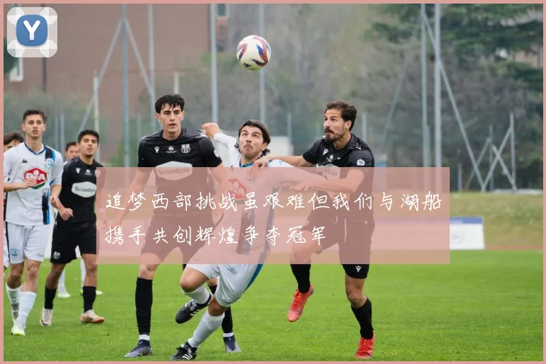 追梦西部挑战虽艰难但我们与湖船携手共创辉煌争夺冠军
