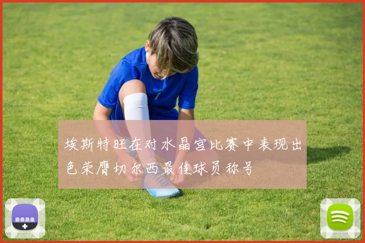 埃斯特旺在对水晶宫比赛中表现出色荣膺切尔西最佳球员称号