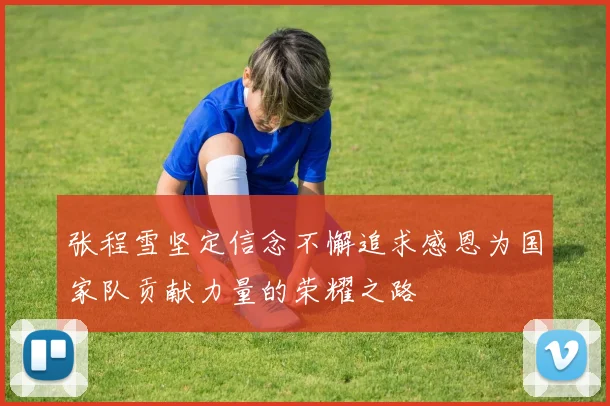 张程雪坚定信念不懈追求感恩为国家队贡献力量的荣耀之路