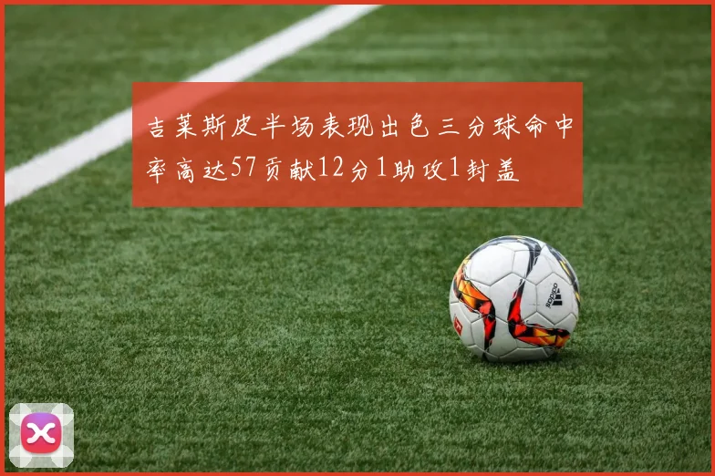 吉莱斯皮半场表现出色三分球命中率高达57贡献12分1助攻1封盖