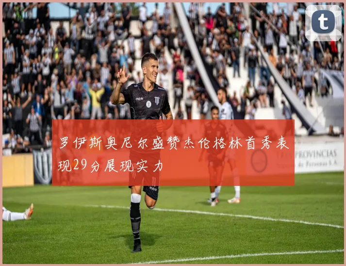 罗伊斯奥尼尔盛赞杰伦格林首秀表现29分展现实力