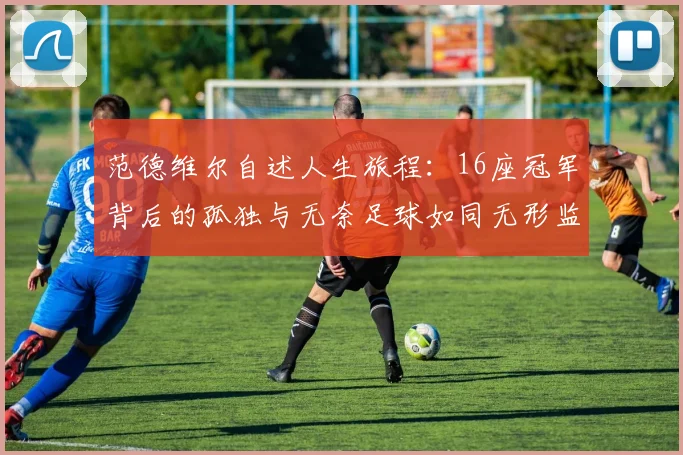 范德维尔自述人生旅程：16座冠军背后的孤独与无奈足球如同无形监狱
