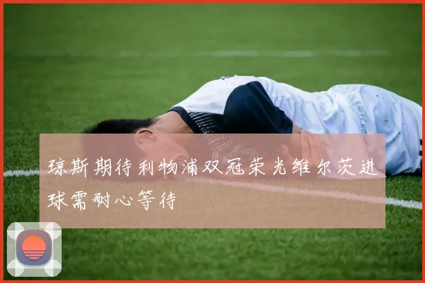 琼斯期待利物浦双冠荣光维尔茨进球需耐心等待