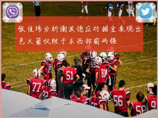 张佳玮分析谢泼德应对掘金表现出色火箭仅败于东西部前两强