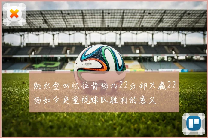 凯尔登回忆往昔场均22分却只赢22场如今更重视球队胜利的意义