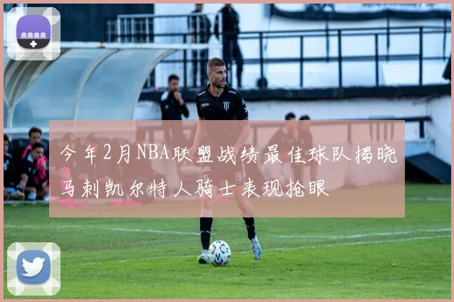 今年2月NBA联盟战绩最佳球队揭晓马刺凯尔特人骑士表现抢眼