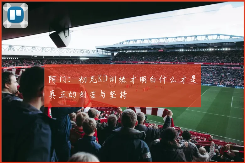 阿门：初见KD训练才明白什么才是真正的刻苦与坚持