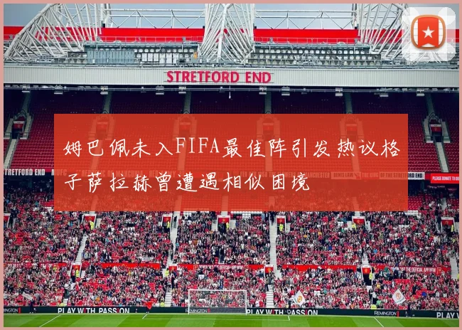 姆巴佩未入FIFA最佳阵引发热议格子萨拉赫曾遭遇相似困境