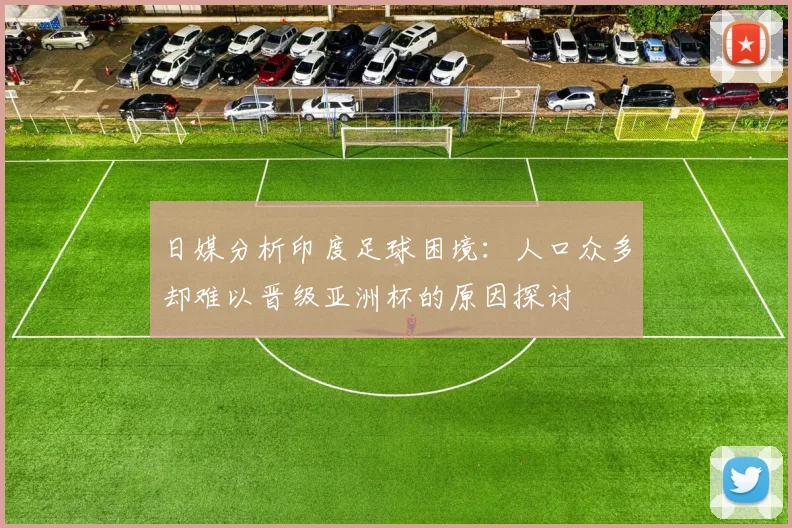 日媒分析印度足球困境：人口众多却难以晋级亚洲杯的原因探讨