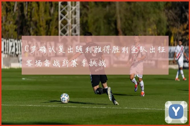 C罗确认复出随利雅得胜利全队出征客场备战新赛季挑战