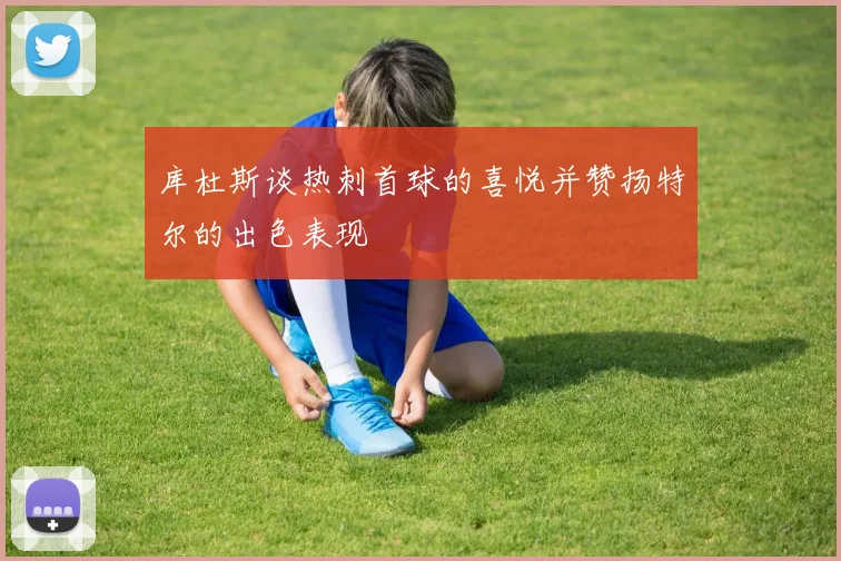 库杜斯谈热刺首球的喜悦并赞扬特尔的出色表现