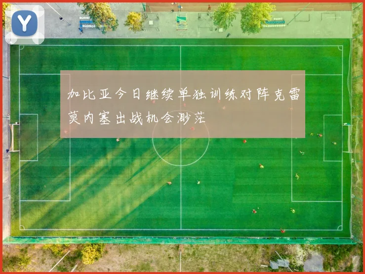 加比亚今日继续单独训练对阵克雷莫内塞出战机会渺茫