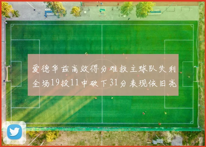 爱德华兹高效得分难救主球队失利全场19投11中砍下31分表现依旧亮眼