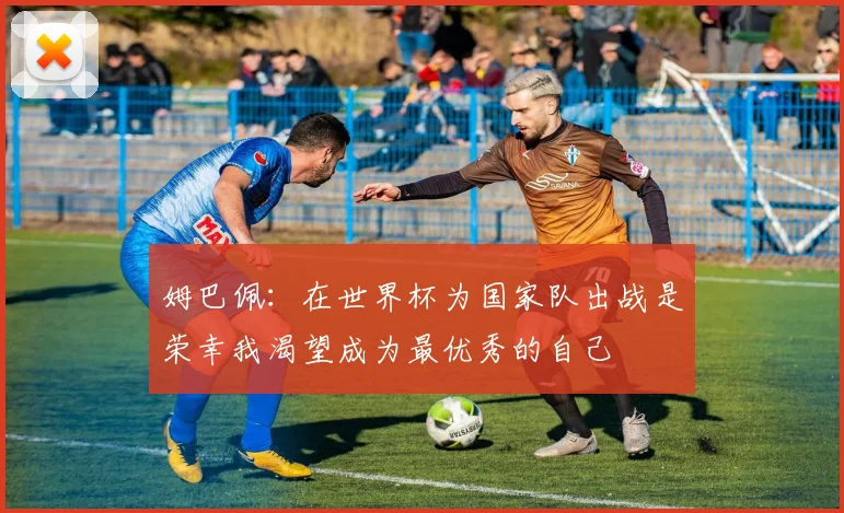 姆巴佩：在世界杯为国家队出战是荣幸我渴望成为最优秀的自己