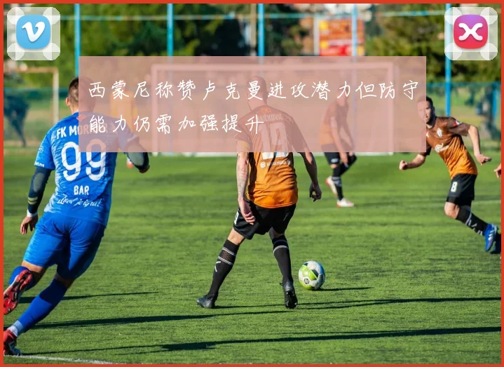 西蒙尼称赞卢克曼进攻潜力但防守能力仍需加强提升