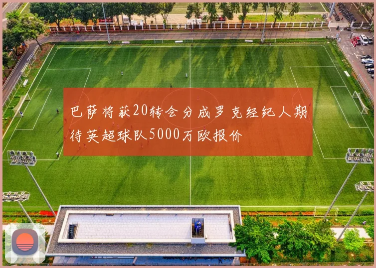 巴萨将获20转会分成罗克经纪人期待英超球队5000万欧报价