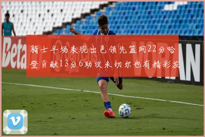 骑士半场表现出色领先篮网22分哈登贡献13分6助攻米切尔也有精彩发挥