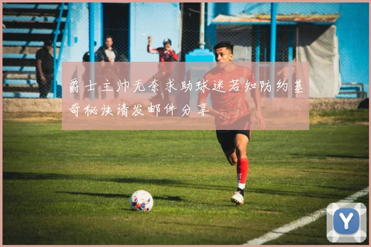 爵士主帅无奈求助球迷若知防约基奇秘诀请发邮件分享