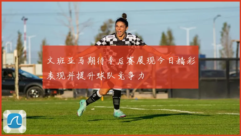 文班亚马期待季后赛展现今日精彩表现并提升球队竞争力