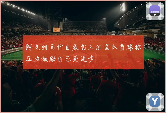 阿克利乌什自豪打入法国队首球称压力激励自己更进步