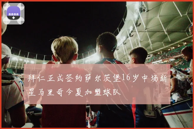 拜仁正式签约萨尔茨堡16岁中场新星马里奇今夏加盟球队