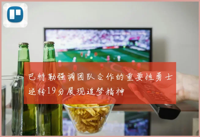 巴特勒强调团队合作的重要性勇士逆转19分展现追梦精神