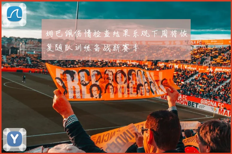 姆巴佩伤情检查结果乐观下周将恢复随队训练备战新赛季