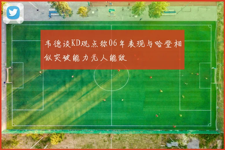 韦德谈KD观点称06年表现与哈登相似突破能力无人能敌