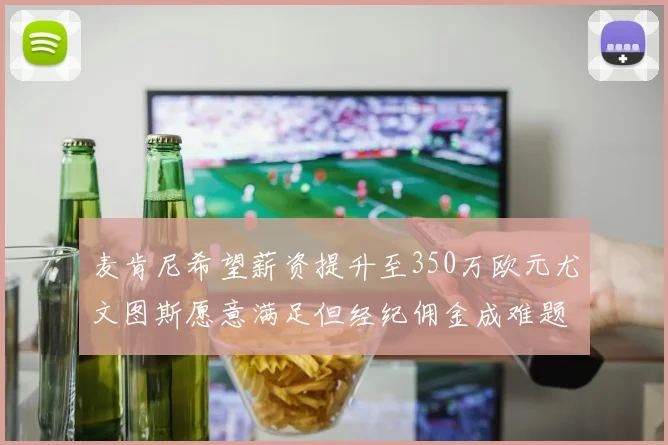 麦肯尼希望薪资提升至350万欧元尤文图斯愿意满足但经纪佣金成难题